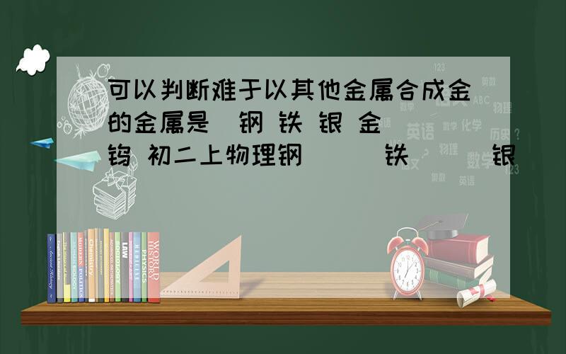 可以判断难于以其他金属合成金的金属是  钢 铁 银 金 钨 初二上物理钢      铁      银    金        钨熔点  1083    1535   962   1064       3410沸点  2595    2750   2212  2707       5627