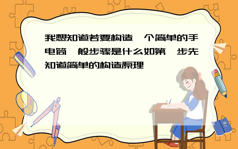 我想知道若要构造一个简单的手电筒一般步骤是什么如第一步先知道简单的构造原理