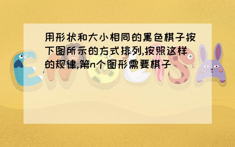 用形状和大小相同的黑色棋子按下图所示的方式排列,按照这样的规律,第n个图形需要棋子__________枚．（用含n的代数式表示）