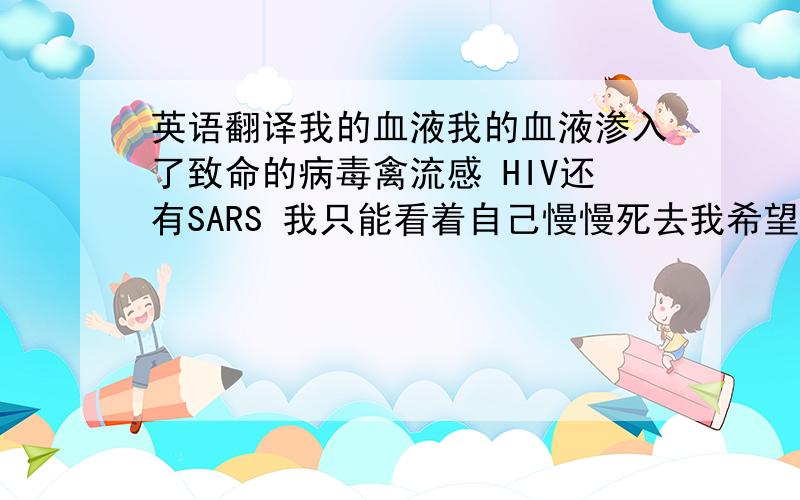 英语翻译我的血液我的血液渗入了致命的病毒禽流感 HIV还有SARS 我只能看着自己慢慢死去我希望自己能安静地闭上双眼然而我却听见阿富汗的炮火伊拉克的硝烟