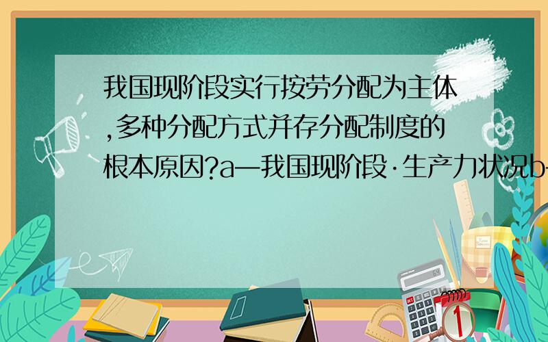 我国现阶段实行按劳分配为主体,多种分配方式并存分配制度的根本原因?a—我国现阶段·生产力状况b—我国实行了社会主义市场经济c—我国现阶段的基本经济制度.d—社会主义条件下劳动的