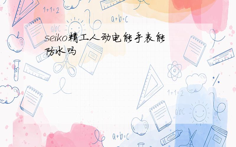 seiko精工人动电能手表能防水吗