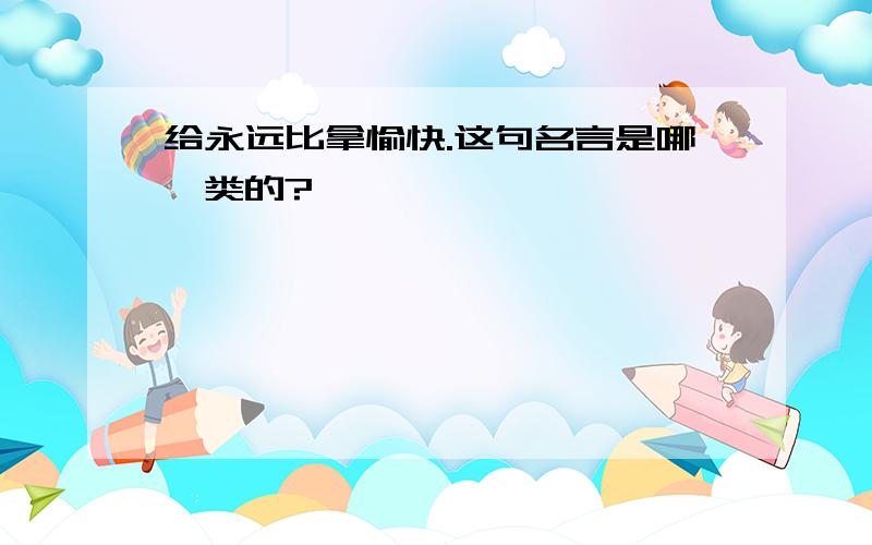 给永远比拿愉快.这句名言是哪一类的?