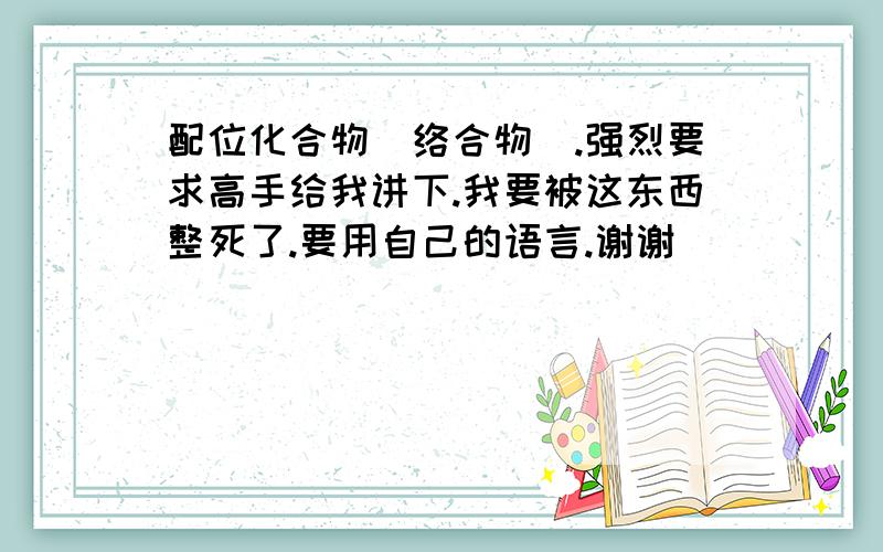 配位化合物（络合物）.强烈要求高手给我讲下.我要被这东西整死了.要用自己的语言.谢谢