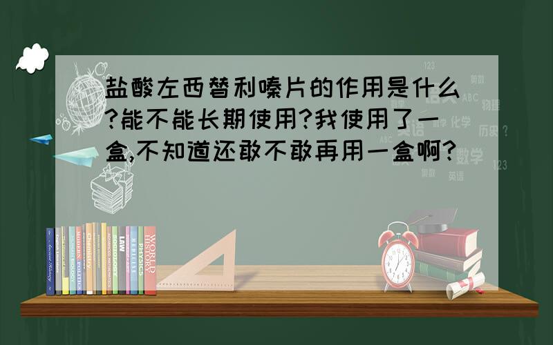 盐酸左西替利嗪片的作用是什么?能不能长期使用?我使用了一盒,不知道还敢不敢再用一盒啊?