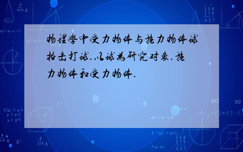 物理学中受力物体与施力物体球拍击打球.以球为研究对象.施力物体和受力物体.