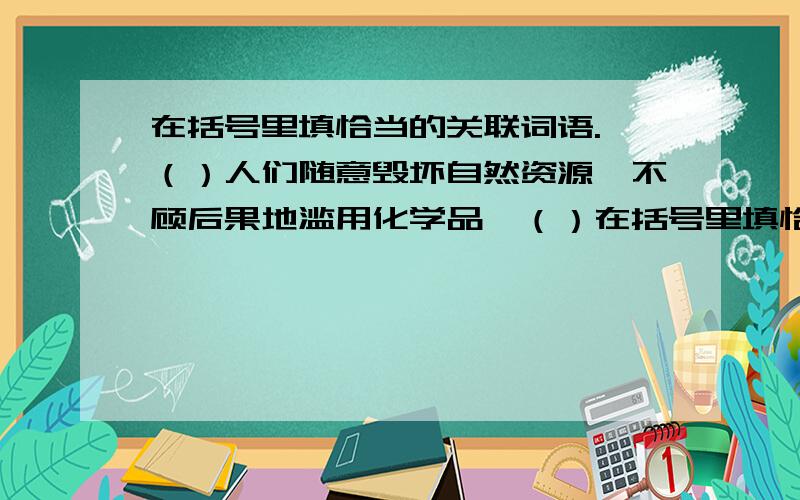 在括号里填恰当的关联词语. （）人们随意毁坏自然资源,不顾后果地滥用化学品,（）在括号里填恰当的关联词语.                   （）人们随意毁坏自然资源,不顾后果地滥用化学品,（）使它