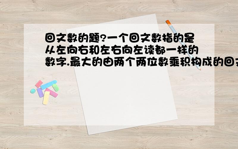 回文数的题?一个回文数指的是从左向右和左右向左读都一样的数字.最大的由两个两位数乘积构成的回文数是9009 = 91 * 99.找出最大的由两个三位数乘积构成的回文数.