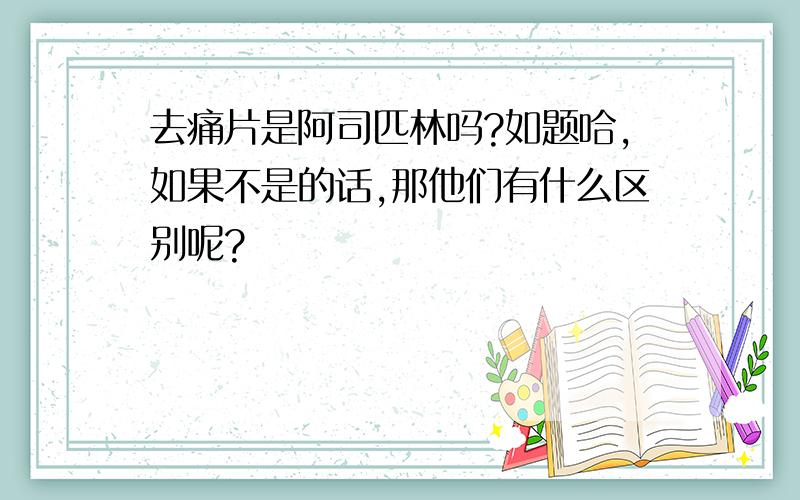 去痛片是阿司匹林吗?如题哈,如果不是的话,那他们有什么区别呢?