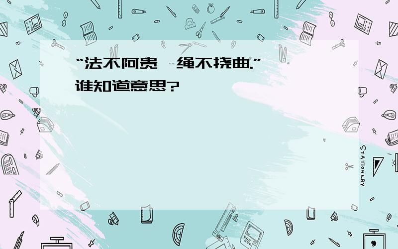 “法不阿贵,绳不挠曲.”  谁知道意思?