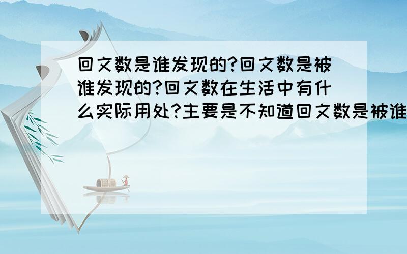 回文数是谁发现的?回文数是被谁发现的?回文数在生活中有什么实际用处?主要是不知道回文数是被谁发现的和回文数在生活中有什么实际用处这两个“回文数