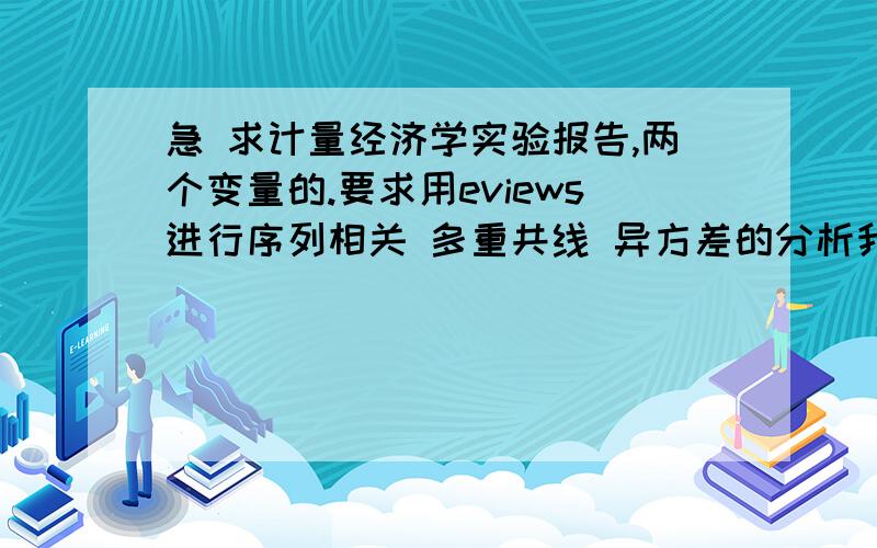 急 求计量经济学实验报告,两个变量的.要求用eviews进行序列相关 多重共线 异方差的分析我的邮箱245526484@qq.com