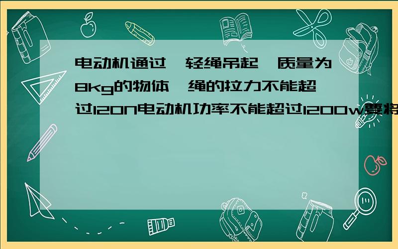 电动机通过一轻绳吊起一质量为8kg的物体,绳的拉力不能超过120N电动机功率不能超过1200w要将此物体由静止起用最快的方式吊高90m（已知此物体在被吊高90m时已开始以最大速度匀速上升）所需