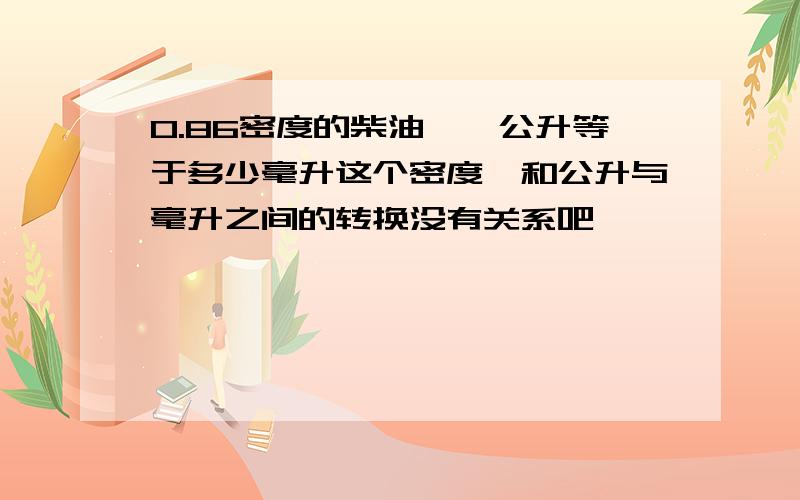 0.86密度的柴油,一公升等于多少毫升这个密度,和公升与毫升之间的转换没有关系吧,