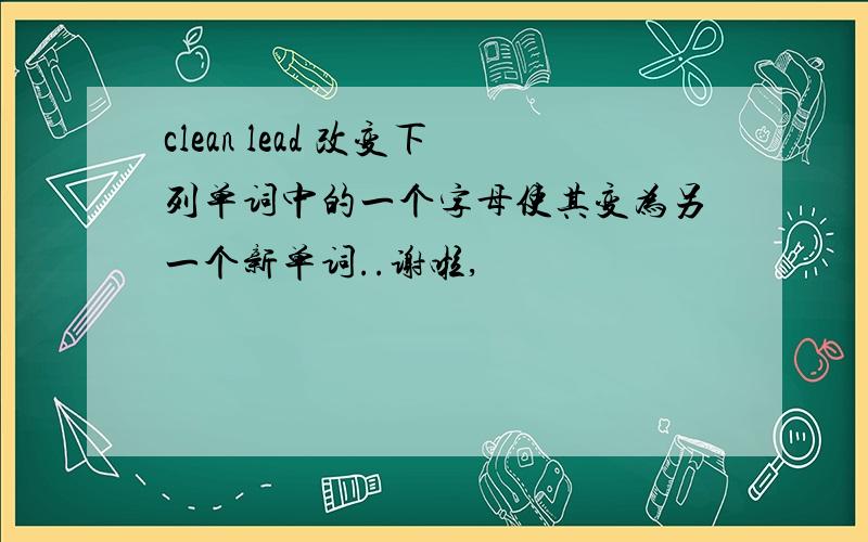 clean lead 改变下列单词中的一个字母使其变为另一个新单词..谢啦,