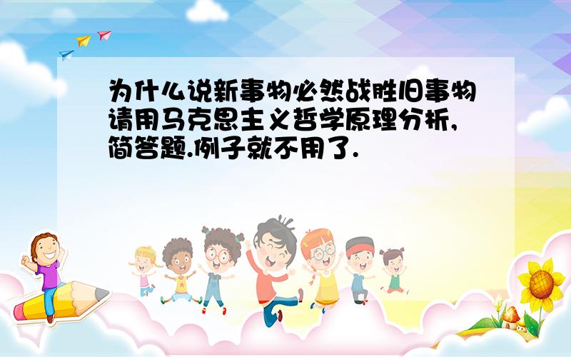 为什么说新事物必然战胜旧事物请用马克思主义哲学原理分析,简答题.例子就不用了.