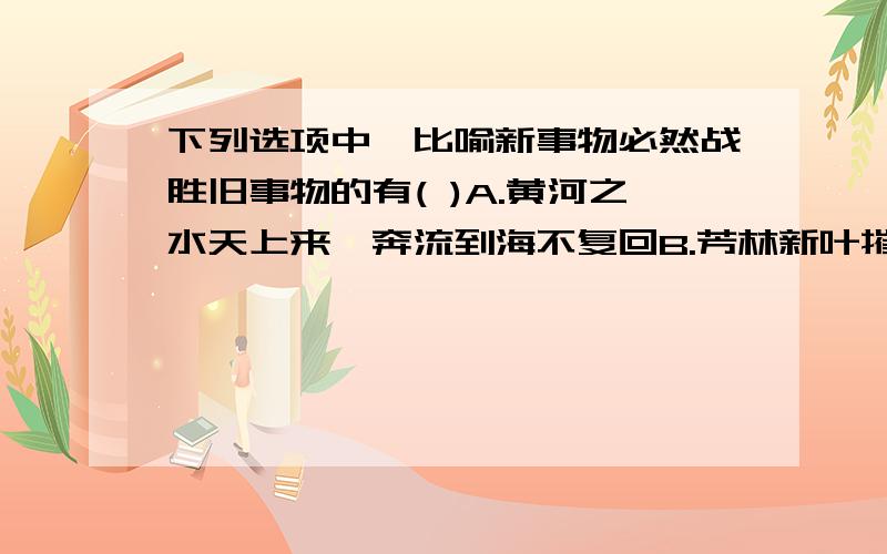 下列选项中,比喻新事物必然战胜旧事物的有( )A.黄河之水天上来,奔流到海不复回B.芳林新叶摧陈叶,流水前波让后波C.山重水复疑无路,柳暗花明又一村D.沉舟侧畔千帆过,病树前头万木春E.人生