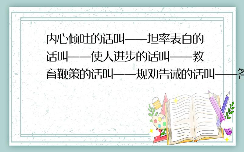 内心倾吐的话叫——坦率表白的话叫——使人进步的话叫——教育鞭策的话叫——规劝告诫的话叫——答应别人的话叫—— 填含有“语”或“言”的两字词