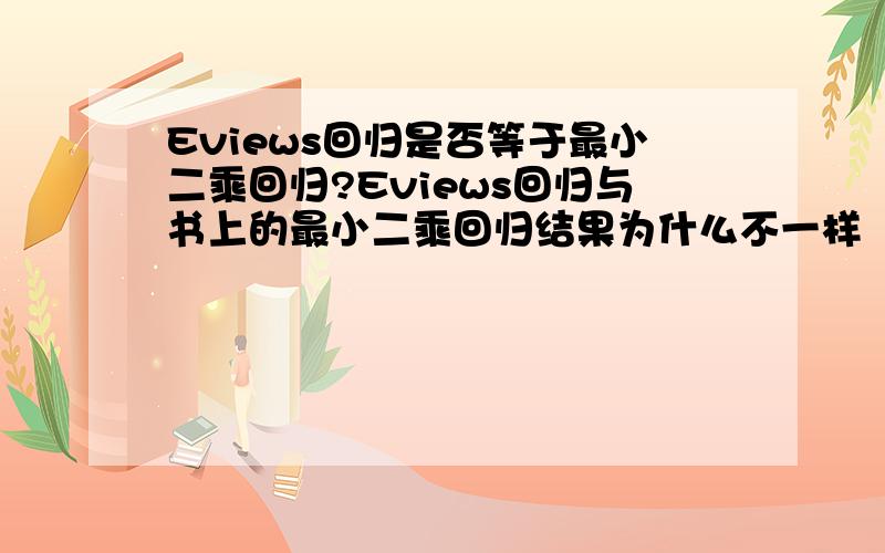 Eviews回归是否等于最小二乘回归?Eviews回归与书上的最小二乘回归结果为什么不一样（第三版P289页的回归结果怎么做都不一样,但和excel的一样）