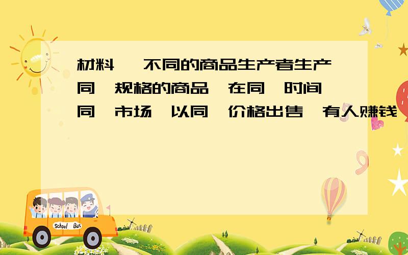 材料一 不同的商品生产者生产同一规格的商品,在同一时间、同一市场、以同一价格出售,有人赚钱,有人亏本.  材料二 同一商品生产者生产出质量相同的商品,在劳动生产率不变的情况下,有