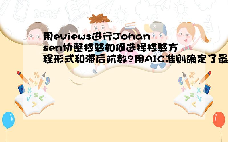 用eviews进行Johansen协整检验如何选择检验方程形式和滞后阶数?用AIC准则确定了最优滞后阶数是2,那应该在Lag intervals里输入12,还是22?