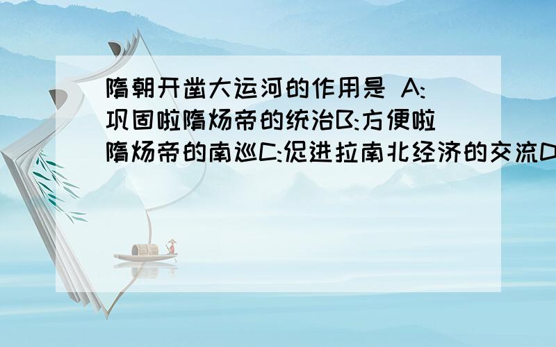 隋朝开凿大运河的作用是 A:巩固啦隋炀帝的统治B:方便啦隋炀帝的南巡C:促进拉南北经济的交流D:加强拉北部的边防喂神马?