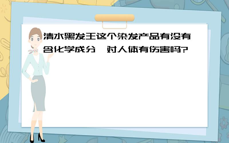 清水黑发王这个染发产品有没有含化学成分,对人体有伤害吗?