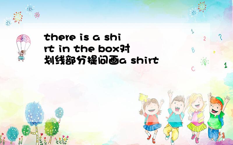 there is a shirt in the box对划线部分提问画a shirt