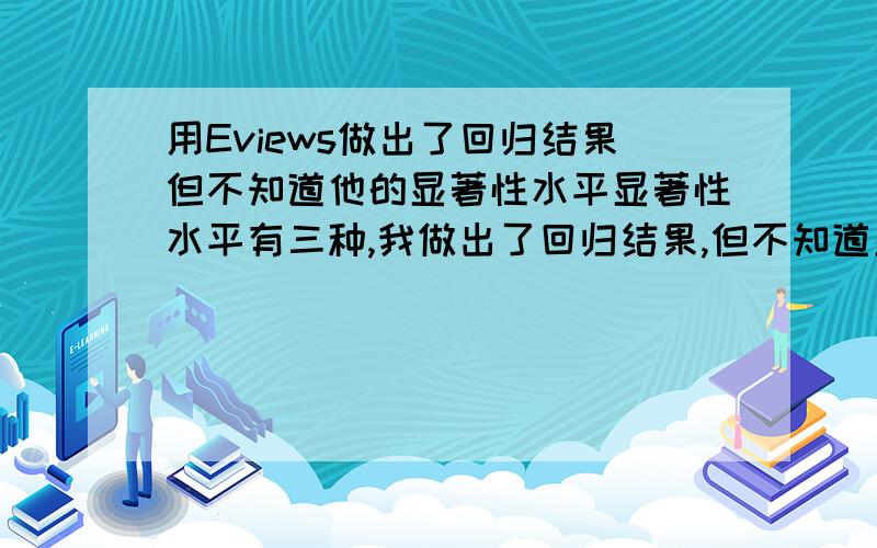 用Eviews做出了回归结果但不知道他的显著性水平显著性水平有三种,我做出了回归结果,但不知道显著性水平.