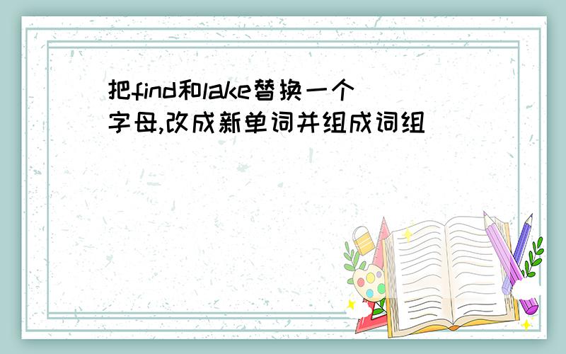 把find和lake替换一个字母,改成新单词并组成词组