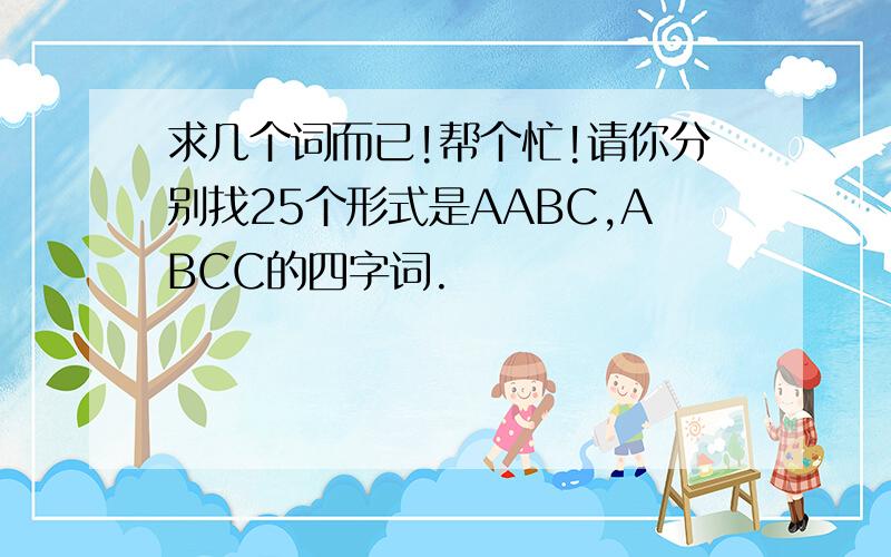 求几个词而已!帮个忙!请你分别找25个形式是AABC,ABCC的四字词.