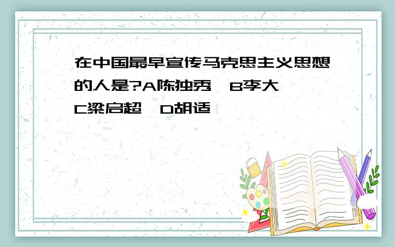 在中国最早宣传马克思主义思想的人是?A陈独秀、B李大钊、C粱启超、D胡适