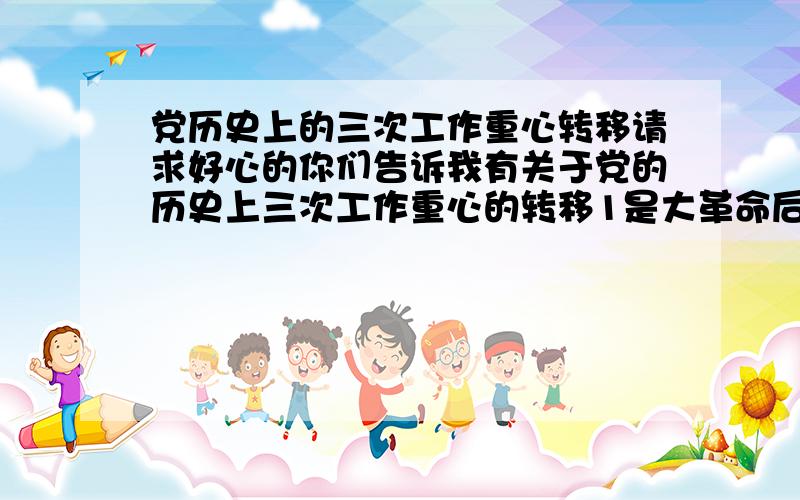 党历史上的三次工作重心转移请求好心的你们告诉我有关于党的历史上三次工作重心的转移1是大革命后 2是七届二中全会 3是十一届三中全会包括它们的背景,时间,地点,内容,及相似处