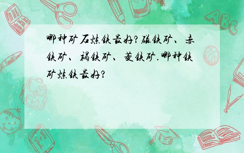 哪种矿石炼铁最好?磁铁矿、赤铁矿、褐铁矿、菱铁矿.哪种铁矿炼铁最好?