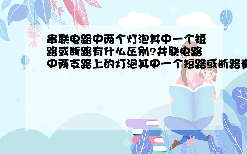 串联电路中两个灯泡其中一个短路或断路有什么区别?并联电路中两支路上的灯泡其中一个短路或断路有什么区别?