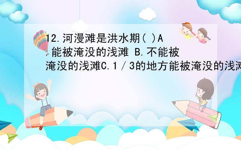 12.河漫滩是洪水期( )A.能被淹没的浅滩 B.不能被淹没的浅滩C.1／3的地方能被淹没的浅滩D.1／4的地方能被淹没的浅滩33.在公路及隧洞选线时应尽量选择公路及隧道走向与岩层走向（ ）.A.平行 B