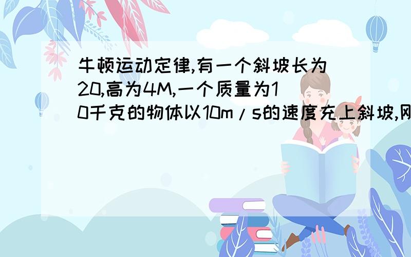 牛顿运动定律,有一个斜坡长为20,高为4M,一个质量为10千克的物体以10m/s的速度充上斜坡,刚好达到斜坡顶端,g取10m/s方,求(1)斜坡对物体的摩擦力(2)物体下滑时的加速度大小(3)物体回到底坡时的