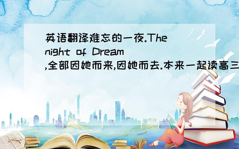 英语翻译难忘的一夜.The night of Dream,全部因她而来,因她而去.本来一起读高三,可惜,户口令渠离开我地.此刻离开,何时再见?最后的欢送宴,大家真系玩到好开心,如果,经常有甘一起玩一起食,几好