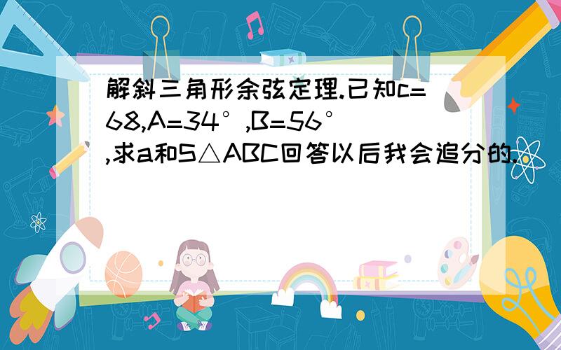 解斜三角形余弦定理.已知c=68,A=34°,B=56°,求a和S△ABC回答以后我会追分的.