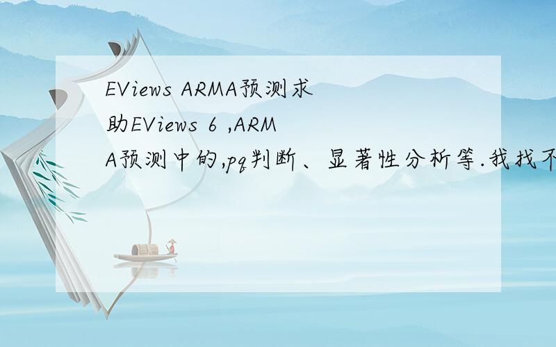 EViews ARMA预测求助EViews 6 ,ARMA预测中的,pq判断、显著性分析等.我找不到AIC,动态预测准确性不高.