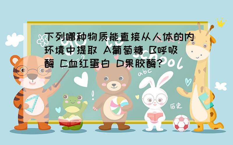 下列哪种物质能直接从人体的内环境中提取 A葡萄糖 B呼吸酶 C血红蛋白 D果胶酶?