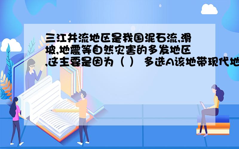 三江并流地区是我国泥石流,滑坡,地震等自然灾害的多发地区,这主要是因为（ ） 多选A该地带现代地壳活动强烈B该地没有灾情监测系统C该地断裂发育,岩石破碎,风化严重,暴雨集中D该地带人