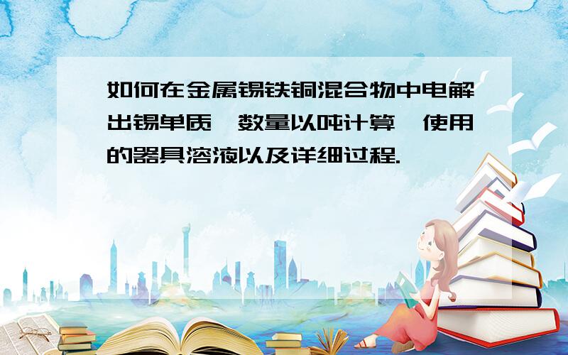 如何在金属锡铁铜混合物中电解出锡单质,数量以吨计算,使用的器具溶液以及详细过程.