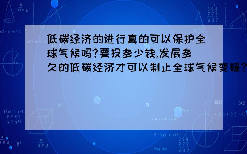 低碳经济的进行真的可以保护全球气候吗?要投多少钱,发展多久的低碳经济才可以制止全球气候变暖?