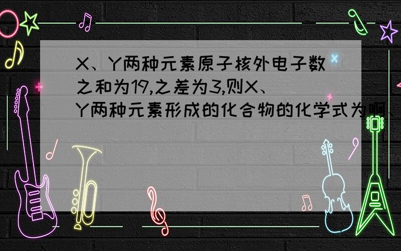 X、Y两种元素原子核外电子数之和为19,之差为3,则X、Y两种元素形成的化合物的化学式为啊、完了   怎么做呀   要死了、、、、