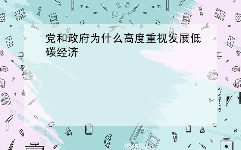 党和政府为什么高度重视发展低碳经济