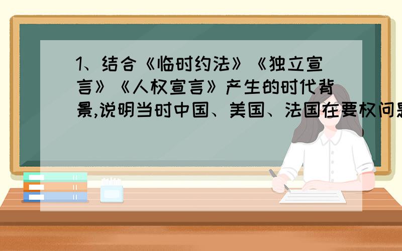 1、结合《临时约法》《独立宣言》《人权宣言》产生的时代背景,说明当时中国、美国、法国在要权问题上做出的这些进步规定的相同社会根源.2、《独立宣言》有何意义?3、为什么说英国资