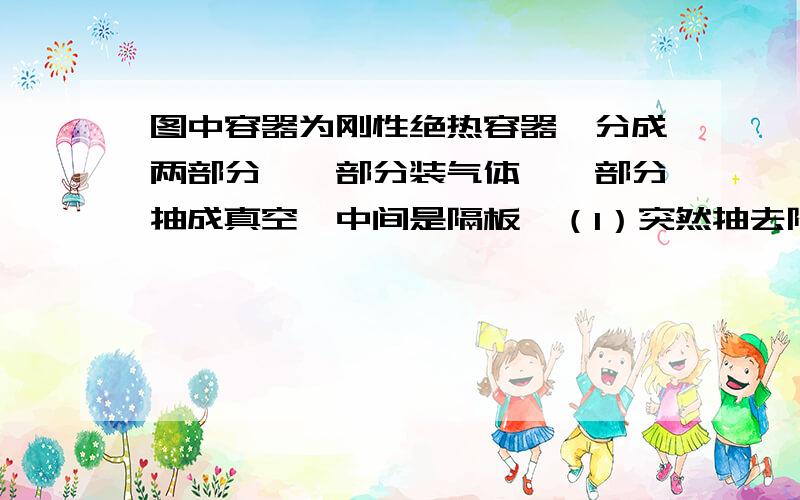 图中容器为刚性绝热容器,分成两部分,一部分装气体,一部分抽成真空,中间是隔板,（1）突然抽去隔板,气体（系统）是否作功?为什么?（2）设真空部分装有许多隔板,逐个抽去隔板,每抽一块板