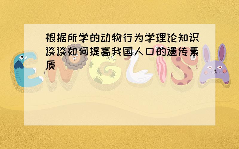 根据所学的动物行为学理论知识谈谈如何提高我国人口的遗传素质