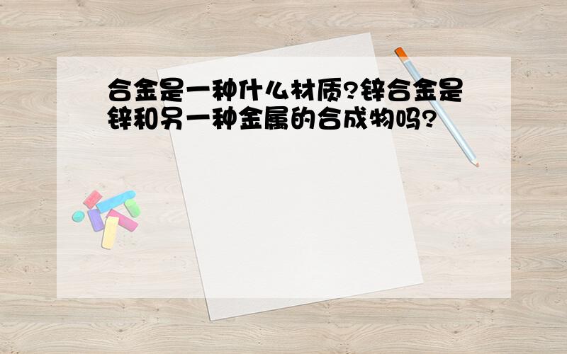 合金是一种什么材质?锌合金是锌和另一种金属的合成物吗?